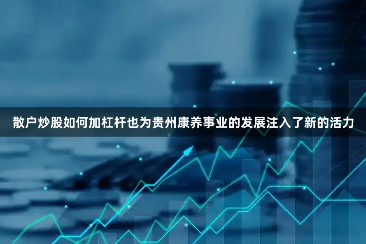 散户炒股如何加杠杆也为贵州康养事业的发展注入了新的活力