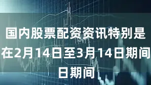 国内股票配资资讯特别是在2月14日至3月14日期间