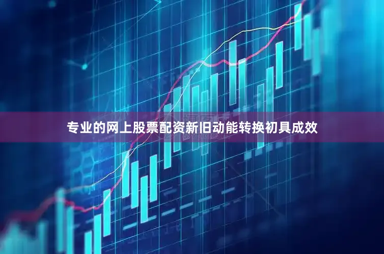 专业的网上股票配资新旧动能转换初具成效