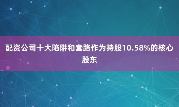 配资公司十大陷阱和套路作为持股10.58%的核心股东