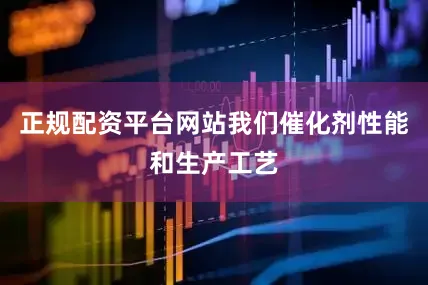 正规配资平台网站我们催化剂性能和生产工艺