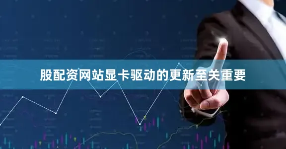 股配资网站显卡驱动的更新至关重要