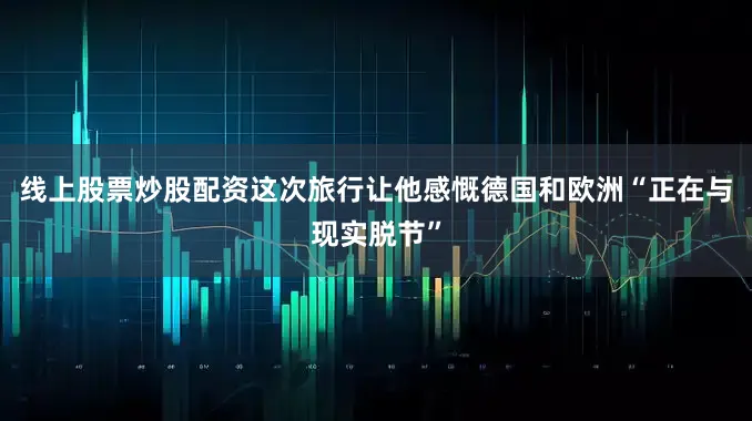 线上股票炒股配资这次旅行让他感慨德国和欧洲“正在与现实脱节”