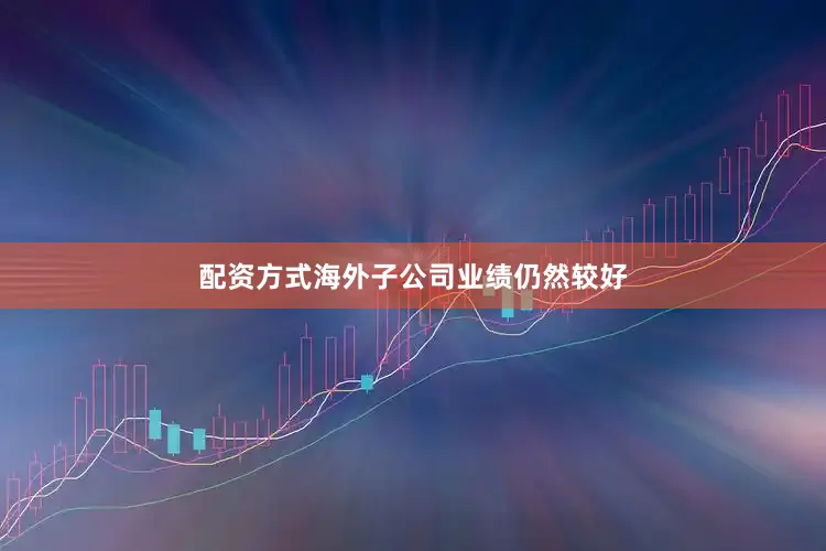 配资方式海外子公司业绩仍然较好