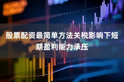 股票配资最简单方法关税影响下短期盈利能力承压