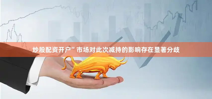 炒股配资开户”　　市场对此次减持的影响存在显著分歧