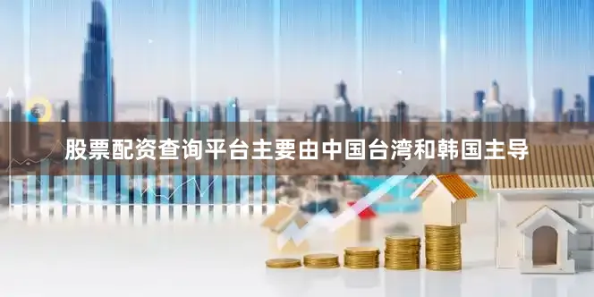 股票配资查询平台主要由中国台湾和韩国主导