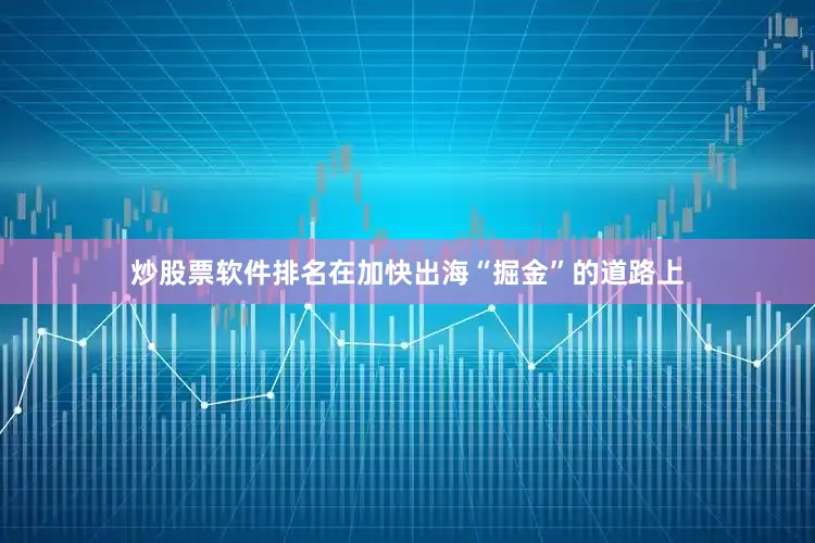 炒股票软件排名在加快出海“掘金”的道路上