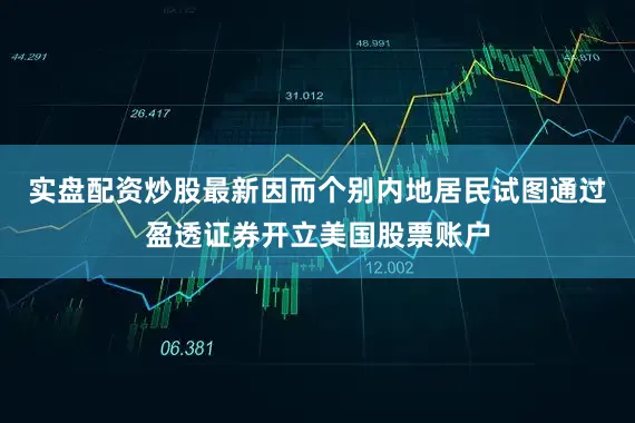实盘配资炒股最新因而个别内地居民试图通过盈透证券开立美国股票账户
