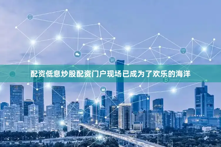 配资低息炒股配资门户现场已成为了欢乐的海洋